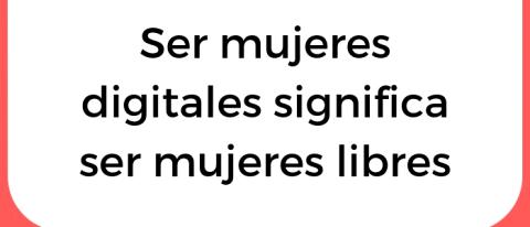 Ser mujeres digitales significa ser mujeres libres