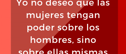 Yo no deseo que las mujeres tengan poder sobre los hombres, sino sobre ellas mismas